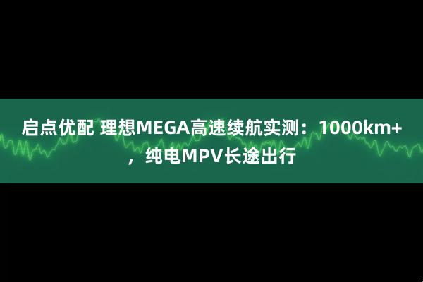 启点优配 理想MEGA高速续航实测：1000km+，纯电MPV长途出行
