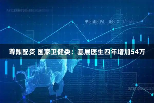 尊鼎配资 国家卫健委：基层医生四年增加54万