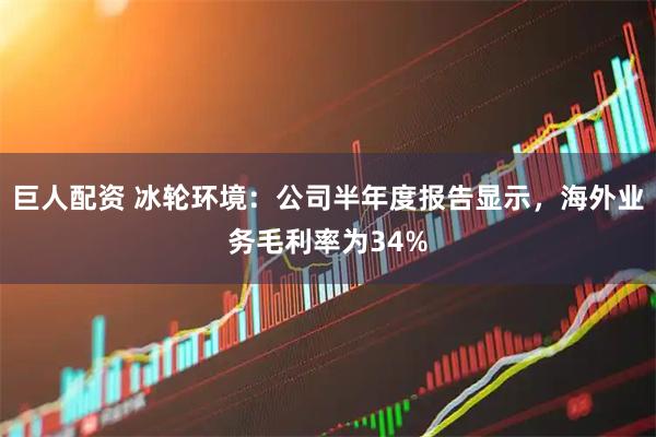 巨人配资 冰轮环境：公司半年度报告显示，海外业务毛利率为34%
