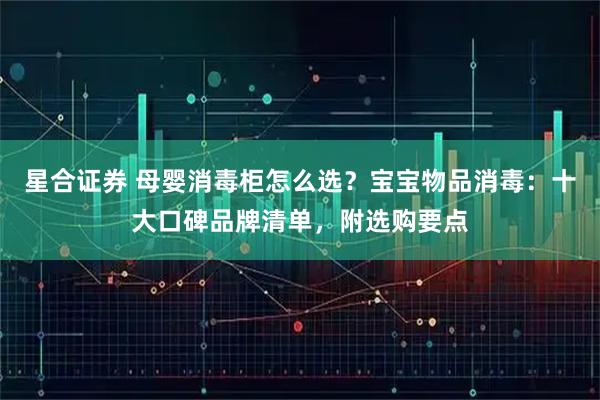 星合证券 母婴消毒柜怎么选？宝宝物品消毒：十大口碑品牌清单，附选购要点