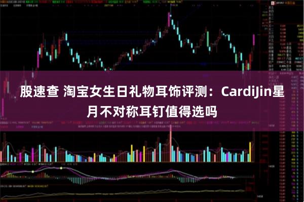 股速查 淘宝女生日礼物耳饰评测：CardiJin星月不对称耳钉值得选吗