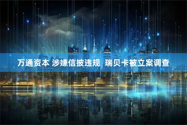 万通资本 涉嫌信披违规  瑞贝卡被立案调查