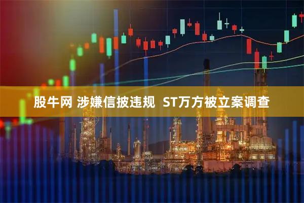 股牛网 涉嫌信披违规  ST万方被立案调查