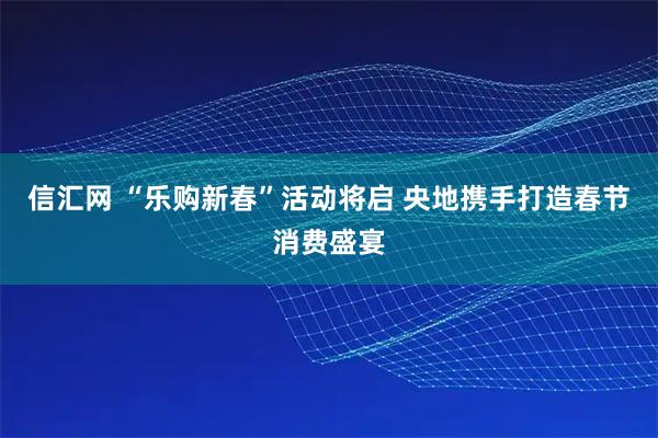信汇网 “乐购新春”活动将启 央地携手打造春节消费盛宴