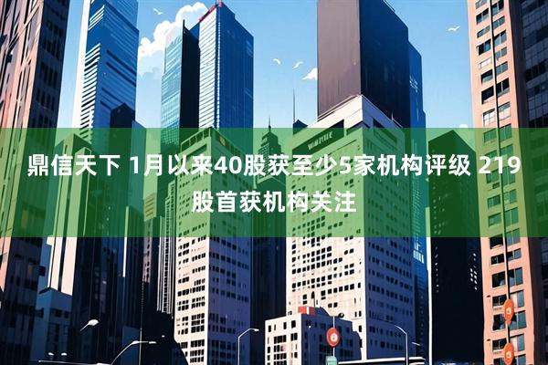 鼎信天下 1月以来40股获至少5家机构评级 219股首获机构关注