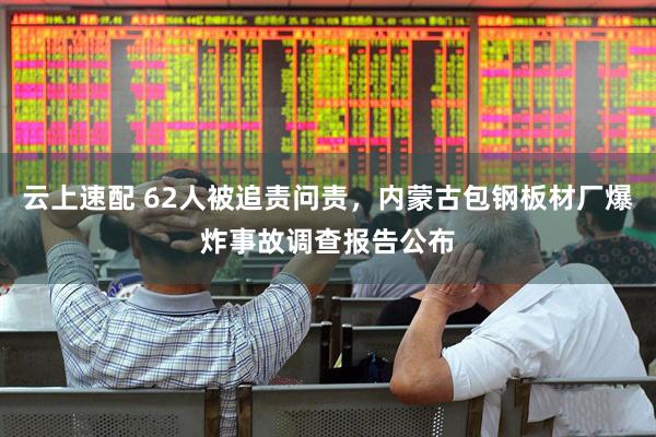 云上速配 62人被追责问责，内蒙古包钢板材厂爆炸事故调查报告公布